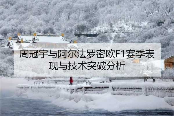 周冠宇与阿尔法罗密欧F1赛季表现与技术突破分析